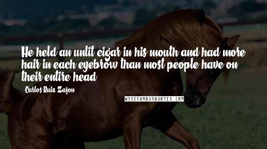 Carlos Ruiz Zafon Quotes: He held an unlit cigar in his mouth and had more hair in each eyebrow than most people have on their entire head.