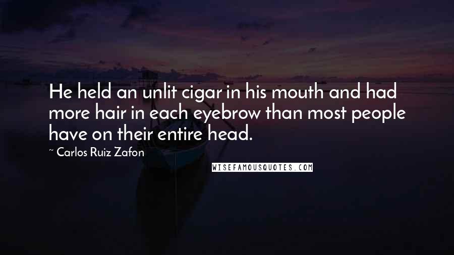 Carlos Ruiz Zafon Quotes: He held an unlit cigar in his mouth and had more hair in each eyebrow than most people have on their entire head.