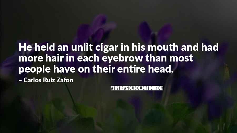 Carlos Ruiz Zafon Quotes: He held an unlit cigar in his mouth and had more hair in each eyebrow than most people have on their entire head.