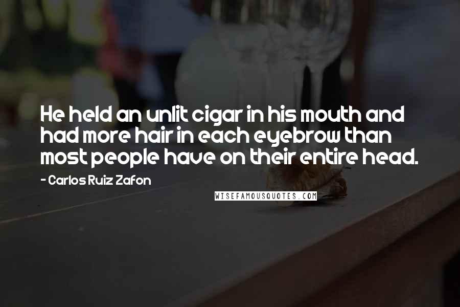 Carlos Ruiz Zafon Quotes: He held an unlit cigar in his mouth and had more hair in each eyebrow than most people have on their entire head.