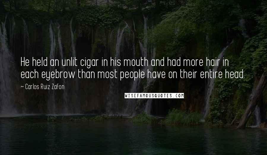 Carlos Ruiz Zafon Quotes: He held an unlit cigar in his mouth and had more hair in each eyebrow than most people have on their entire head.