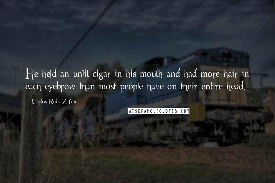 Carlos Ruiz Zafon Quotes: He held an unlit cigar in his mouth and had more hair in each eyebrow than most people have on their entire head.