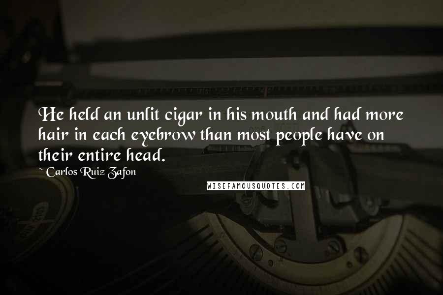 Carlos Ruiz Zafon Quotes: He held an unlit cigar in his mouth and had more hair in each eyebrow than most people have on their entire head.