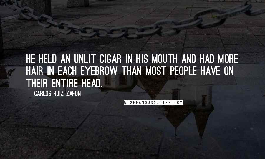 Carlos Ruiz Zafon Quotes: He held an unlit cigar in his mouth and had more hair in each eyebrow than most people have on their entire head.