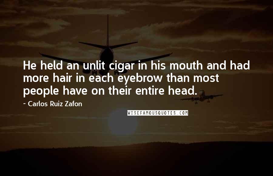 Carlos Ruiz Zafon Quotes: He held an unlit cigar in his mouth and had more hair in each eyebrow than most people have on their entire head.