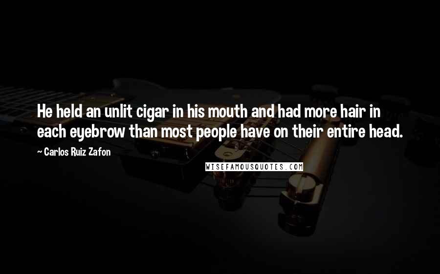 Carlos Ruiz Zafon Quotes: He held an unlit cigar in his mouth and had more hair in each eyebrow than most people have on their entire head.