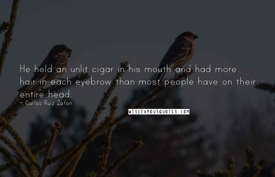 Carlos Ruiz Zafon Quotes: He held an unlit cigar in his mouth and had more hair in each eyebrow than most people have on their entire head.