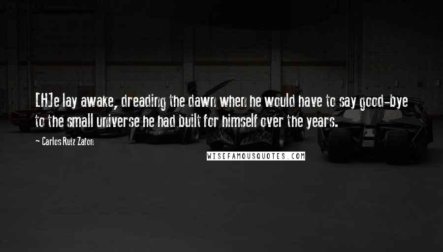 Carlos Ruiz Zafon Quotes: [H]e lay awake, dreading the dawn when he would have to say good-bye to the small universe he had built for himself over the years.