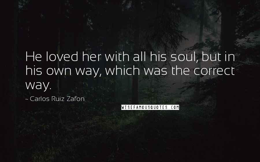 Carlos Ruiz Zafon Quotes: He loved her with all his soul, but in his own way, which was the correct way.