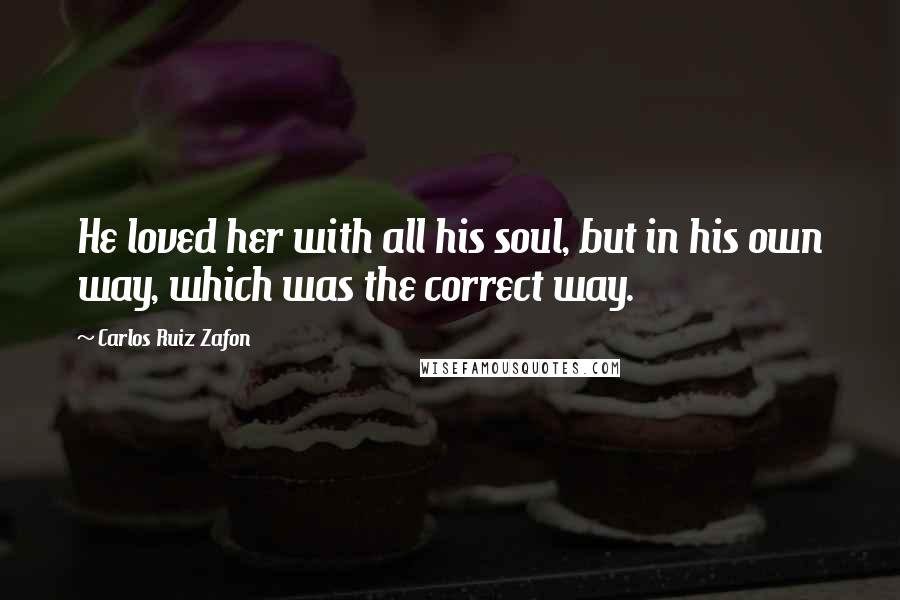 Carlos Ruiz Zafon Quotes: He loved her with all his soul, but in his own way, which was the correct way.