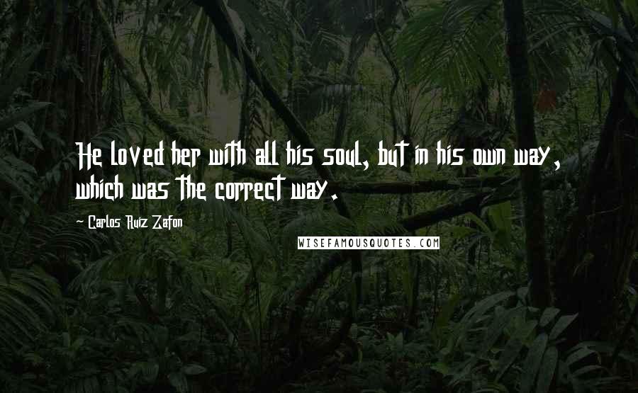 Carlos Ruiz Zafon Quotes: He loved her with all his soul, but in his own way, which was the correct way.