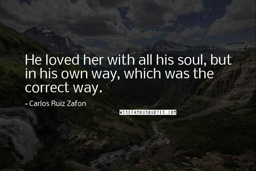 Carlos Ruiz Zafon Quotes: He loved her with all his soul, but in his own way, which was the correct way.