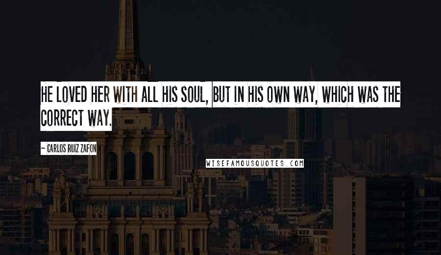 Carlos Ruiz Zafon Quotes: He loved her with all his soul, but in his own way, which was the correct way.