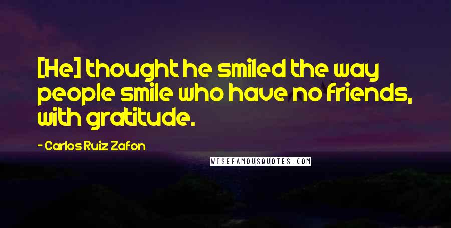 Carlos Ruiz Zafon Quotes: [He] thought he smiled the way people smile who have no friends, with gratitude.