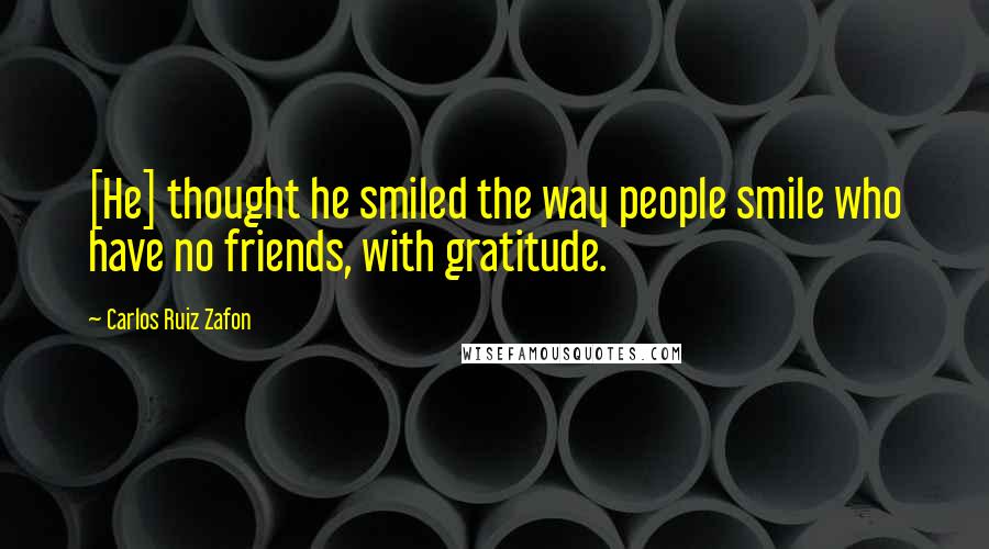 Carlos Ruiz Zafon Quotes: [He] thought he smiled the way people smile who have no friends, with gratitude.