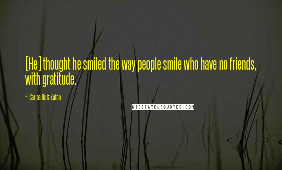 Carlos Ruiz Zafon Quotes: [He] thought he smiled the way people smile who have no friends, with gratitude.