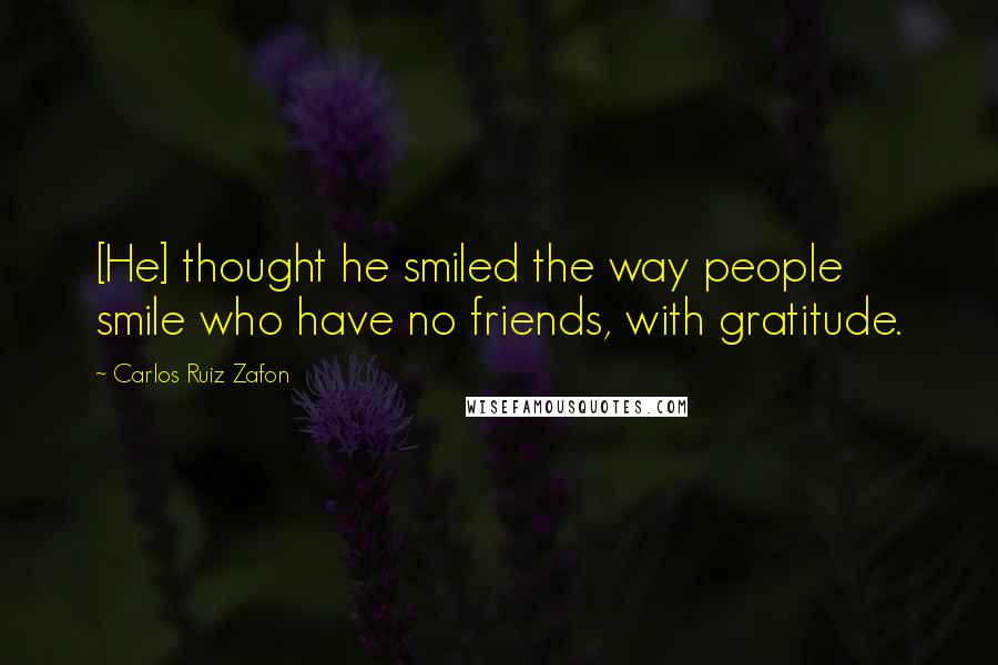 Carlos Ruiz Zafon Quotes: [He] thought he smiled the way people smile who have no friends, with gratitude.