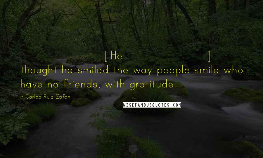 Carlos Ruiz Zafon Quotes: [He] thought he smiled the way people smile who have no friends, with gratitude.