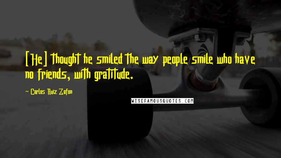 Carlos Ruiz Zafon Quotes: [He] thought he smiled the way people smile who have no friends, with gratitude.