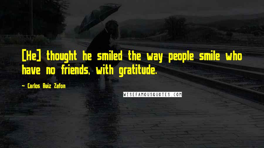 Carlos Ruiz Zafon Quotes: [He] thought he smiled the way people smile who have no friends, with gratitude.