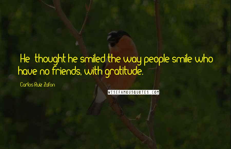 Carlos Ruiz Zafon Quotes: [He] thought he smiled the way people smile who have no friends, with gratitude.