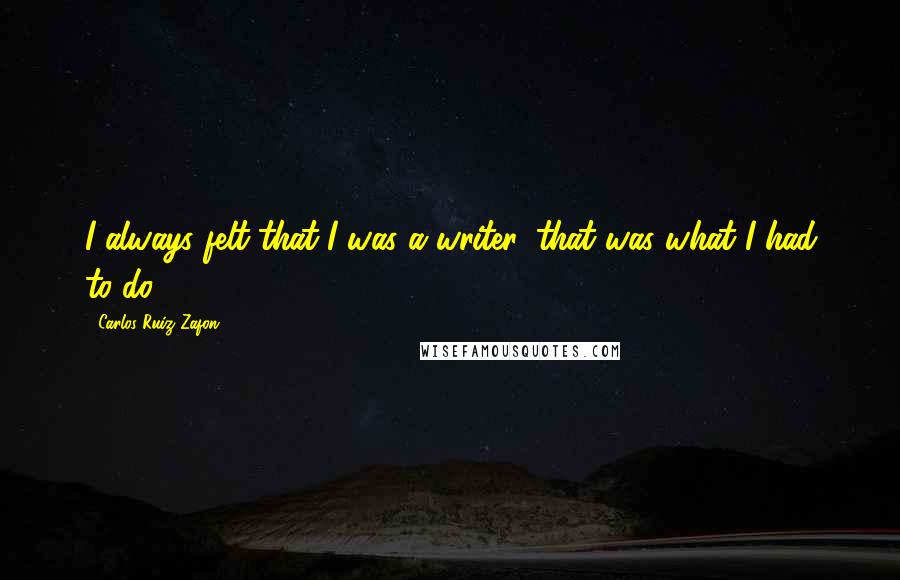 Carlos Ruiz Zafon Quotes: I always felt that I was a writer, that was what I had to do.