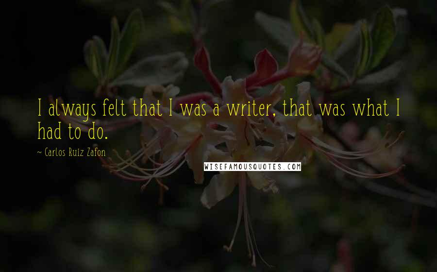 Carlos Ruiz Zafon Quotes: I always felt that I was a writer, that was what I had to do.