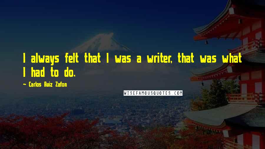 Carlos Ruiz Zafon Quotes: I always felt that I was a writer, that was what I had to do.