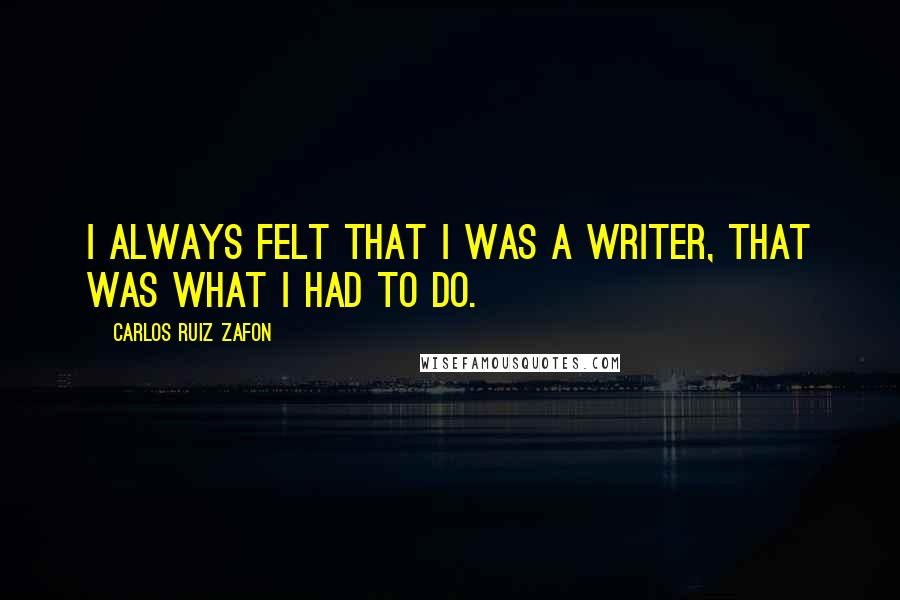 Carlos Ruiz Zafon Quotes: I always felt that I was a writer, that was what I had to do.