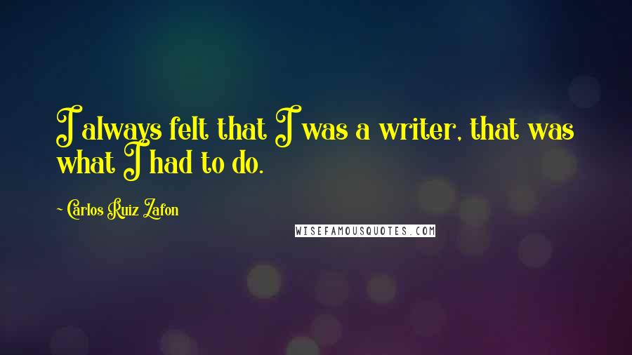 Carlos Ruiz Zafon Quotes: I always felt that I was a writer, that was what I had to do.