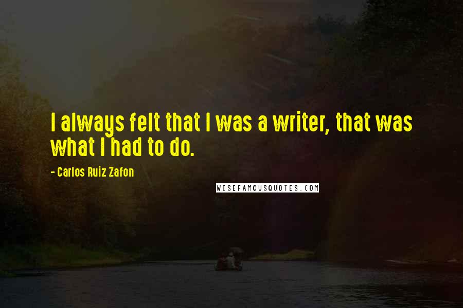 Carlos Ruiz Zafon Quotes: I always felt that I was a writer, that was what I had to do.