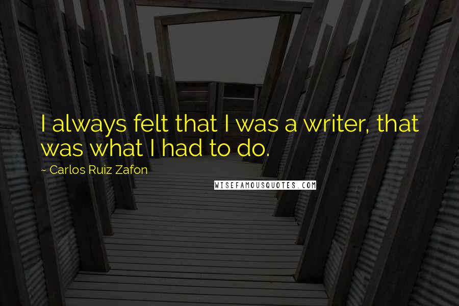 Carlos Ruiz Zafon Quotes: I always felt that I was a writer, that was what I had to do.