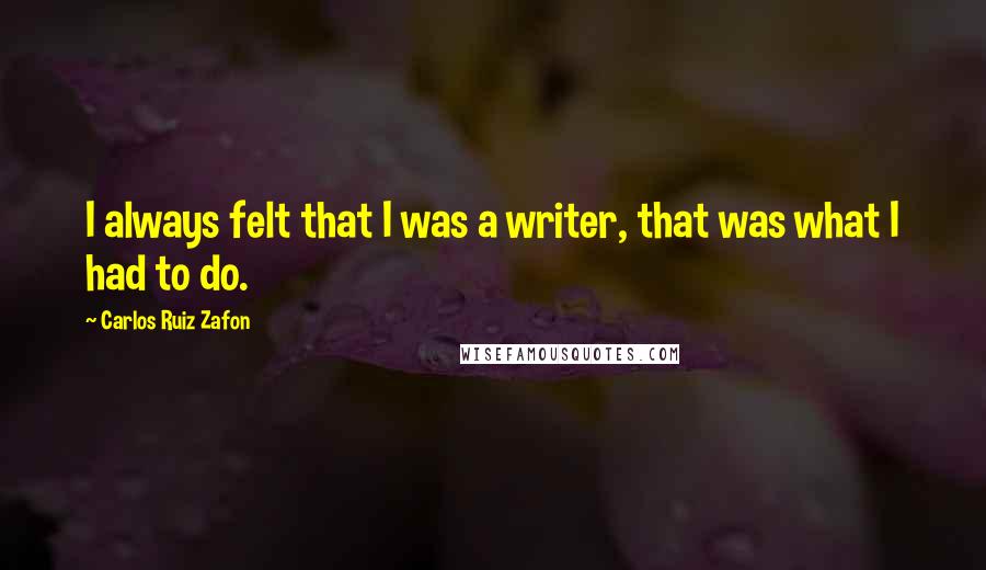Carlos Ruiz Zafon Quotes: I always felt that I was a writer, that was what I had to do.