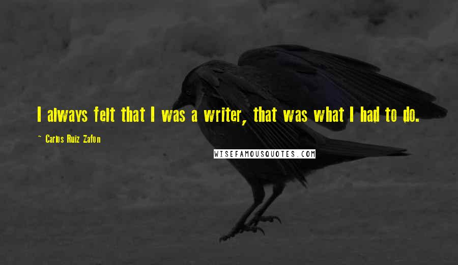 Carlos Ruiz Zafon Quotes: I always felt that I was a writer, that was what I had to do.