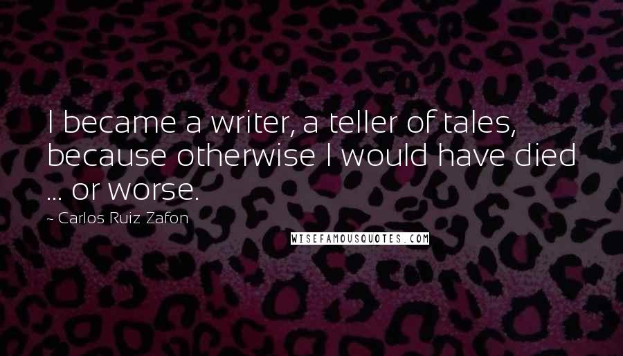 Carlos Ruiz Zafon Quotes: I became a writer, a teller of tales, because otherwise I would have died ... or worse.