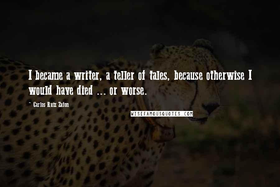 Carlos Ruiz Zafon Quotes: I became a writer, a teller of tales, because otherwise I would have died ... or worse.