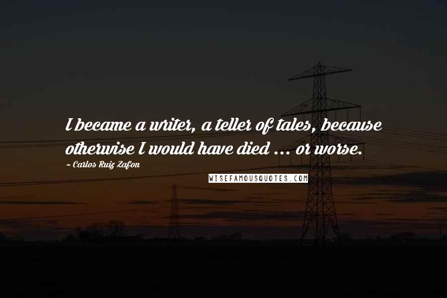 Carlos Ruiz Zafon Quotes: I became a writer, a teller of tales, because otherwise I would have died ... or worse.