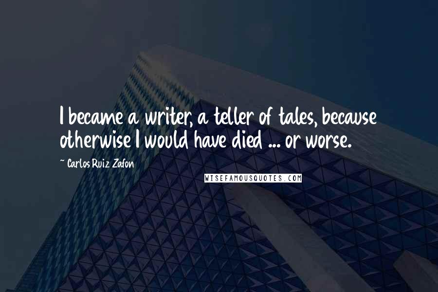 Carlos Ruiz Zafon Quotes: I became a writer, a teller of tales, because otherwise I would have died ... or worse.