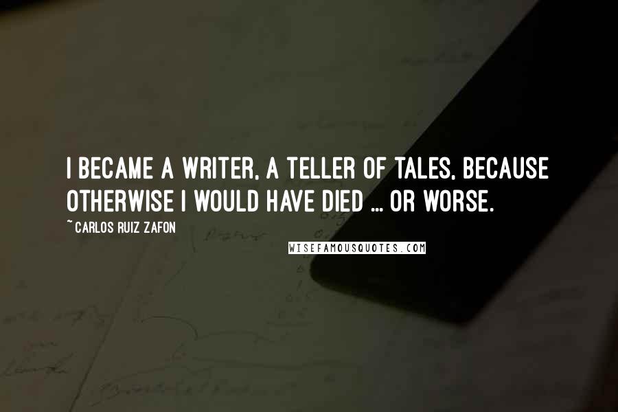 Carlos Ruiz Zafon Quotes: I became a writer, a teller of tales, because otherwise I would have died ... or worse.