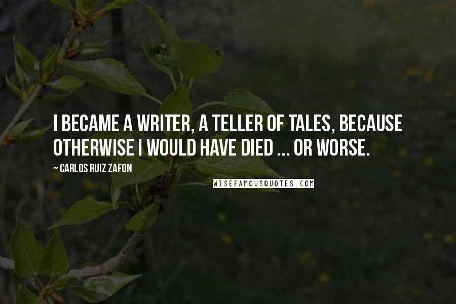 Carlos Ruiz Zafon Quotes: I became a writer, a teller of tales, because otherwise I would have died ... or worse.