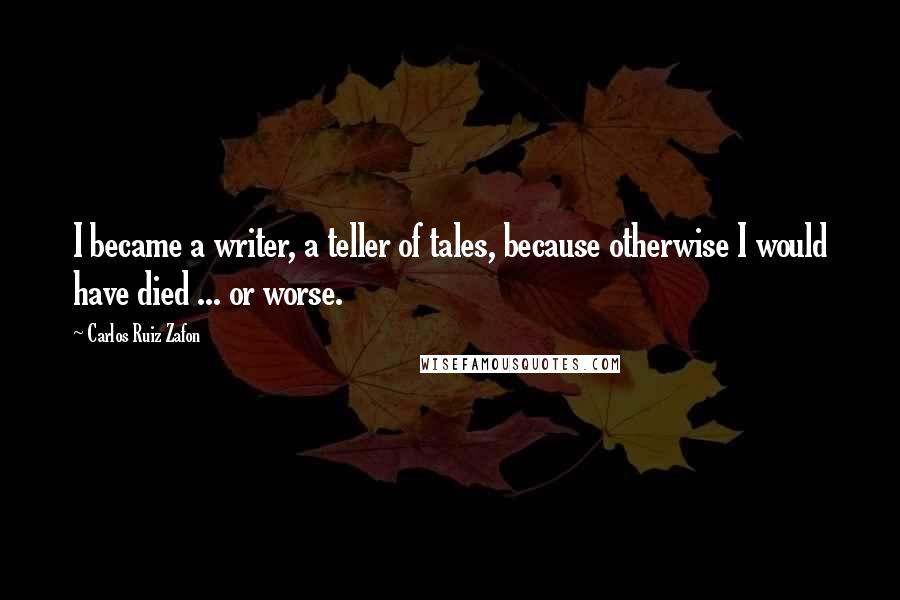 Carlos Ruiz Zafon Quotes: I became a writer, a teller of tales, because otherwise I would have died ... or worse.