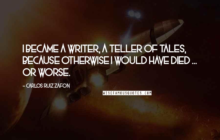 Carlos Ruiz Zafon Quotes: I became a writer, a teller of tales, because otherwise I would have died ... or worse.