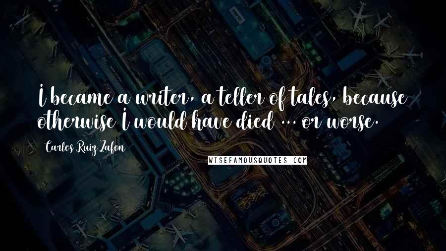 Carlos Ruiz Zafon Quotes: I became a writer, a teller of tales, because otherwise I would have died ... or worse.