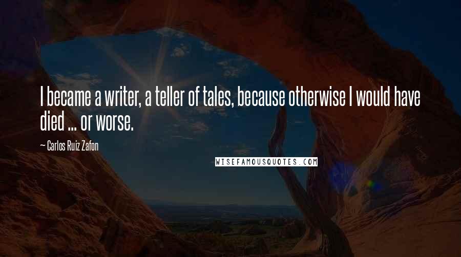 Carlos Ruiz Zafon Quotes: I became a writer, a teller of tales, because otherwise I would have died ... or worse.