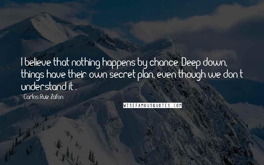 Carlos Ruiz Zafon Quotes: I believe that nothing happens by chance. Deep down, things have their own secret plan, even though we don't understand it .