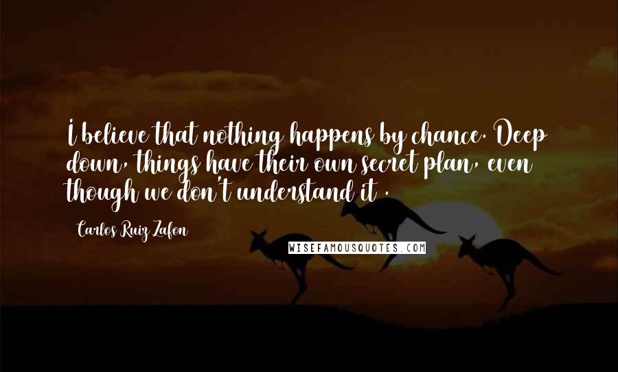 Carlos Ruiz Zafon Quotes: I believe that nothing happens by chance. Deep down, things have their own secret plan, even though we don't understand it .