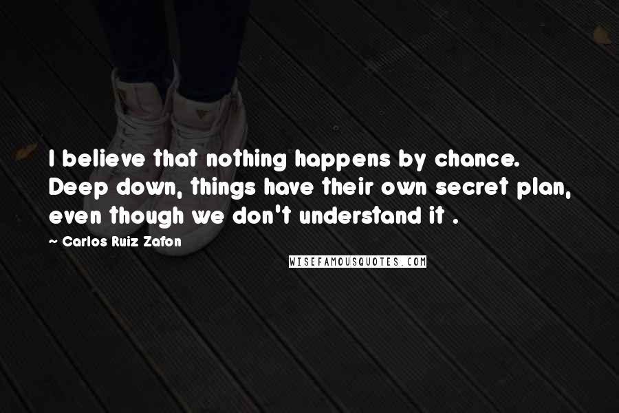 Carlos Ruiz Zafon Quotes: I believe that nothing happens by chance. Deep down, things have their own secret plan, even though we don't understand it .