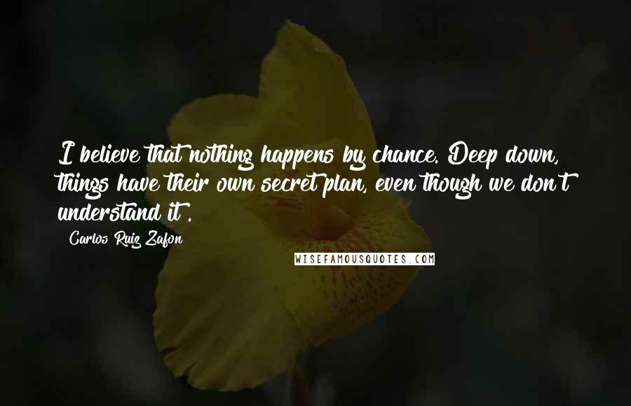 Carlos Ruiz Zafon Quotes: I believe that nothing happens by chance. Deep down, things have their own secret plan, even though we don't understand it .