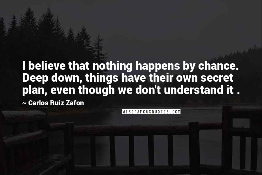 Carlos Ruiz Zafon Quotes: I believe that nothing happens by chance. Deep down, things have their own secret plan, even though we don't understand it .