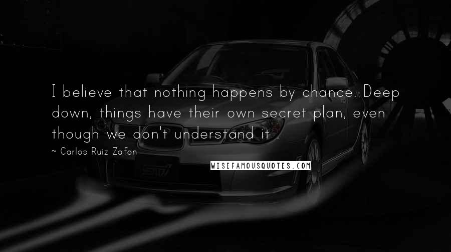 Carlos Ruiz Zafon Quotes: I believe that nothing happens by chance. Deep down, things have their own secret plan, even though we don't understand it .
